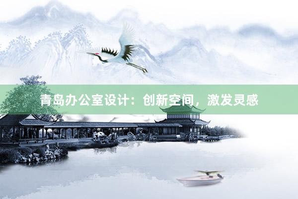 青岛办公室设计：创新空间，激发灵感